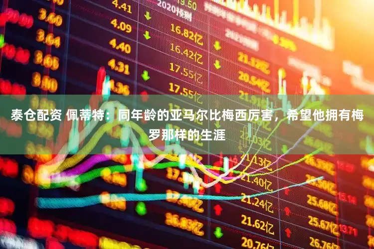 泰仓配资 佩蒂特：同年龄的亚马尔比梅西厉害，希望他拥有梅罗那样的生涯