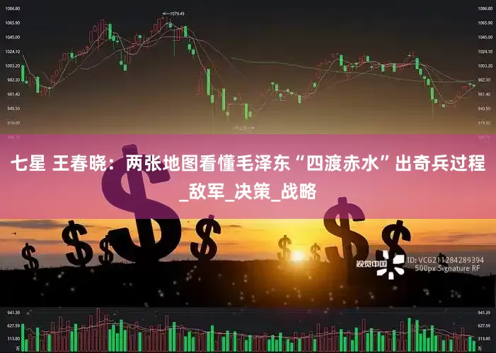 七星 王春晓：两张地图看懂毛泽东“四渡赤水”出奇兵过程_敌军_决策_战略