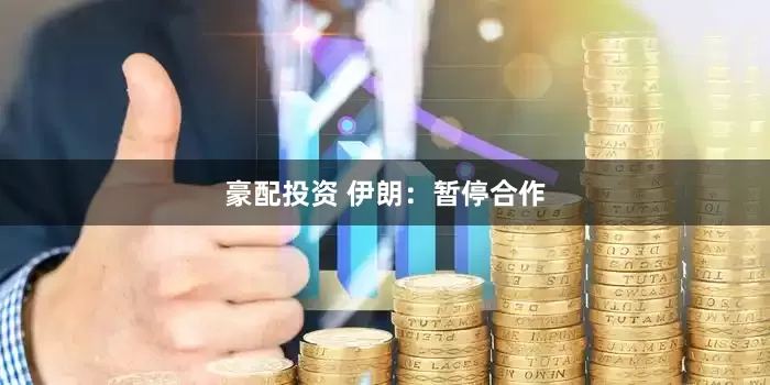 豪配投资 伊朗：暂停合作