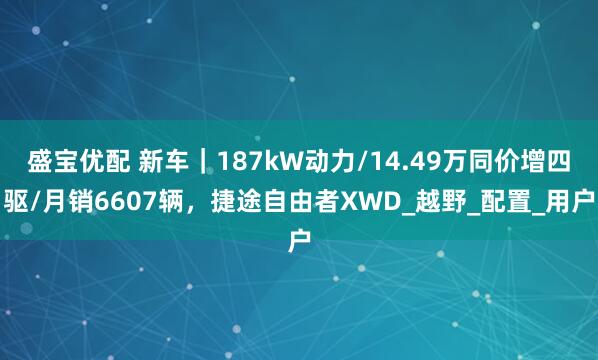 盛宝优配 新车｜187kW动力/14.49万同价增四驱/月销6607辆，捷途自由者XWD_越野_配置_用户