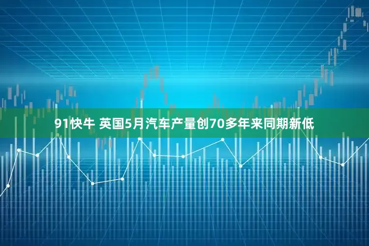 91快牛 英国5月汽车产量创70多年来同期新低