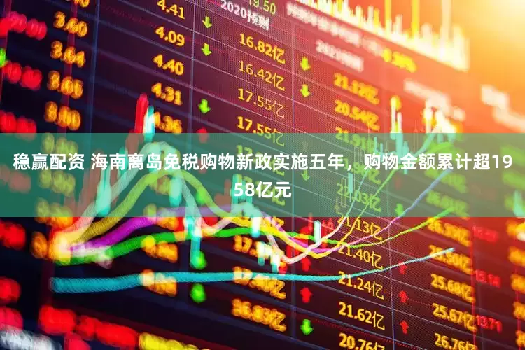 稳赢配资 海南离岛免税购物新政实施五年，购物金额累计超1958亿元