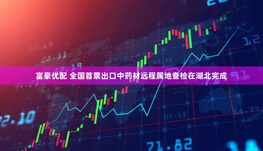 富豪优配 全国首票出口中药材远程属地查检在湖北完成