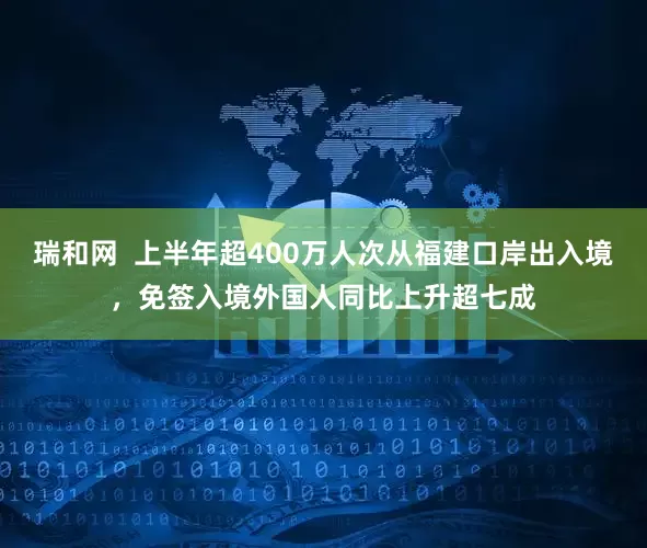 瑞和网  上半年超400万人次从福建口岸出入境，免签入境外国人同比上升超七成