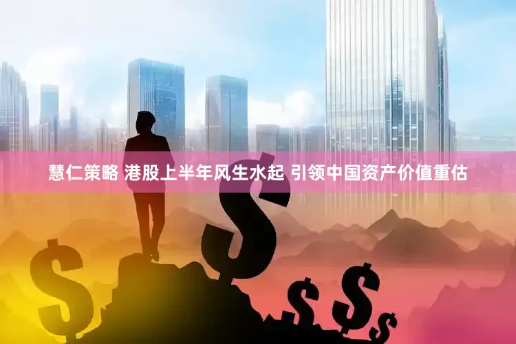 慧仁策略 港股上半年风生水起 引领中国资产价值重估