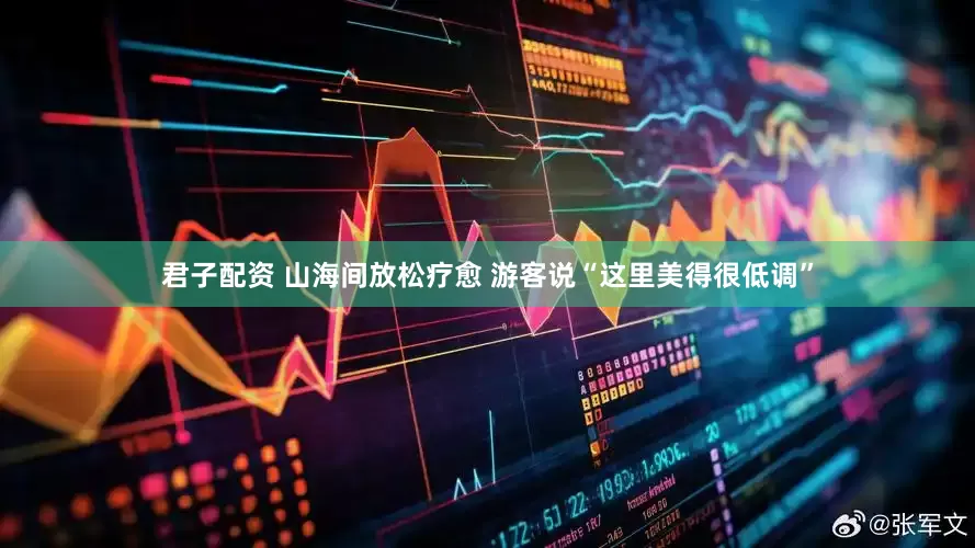 君子配资 山海间放松疗愈 游客说“这里美得很低调”