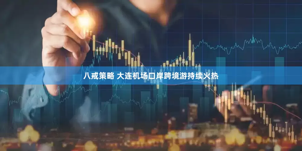 八戒策略 大连机场口岸跨境游持续火热