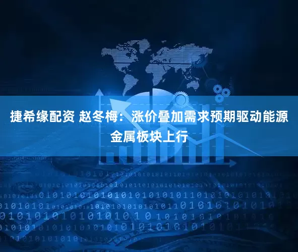 捷希缘配资 赵冬梅：涨价叠加需求预期驱动能源金属板块上行