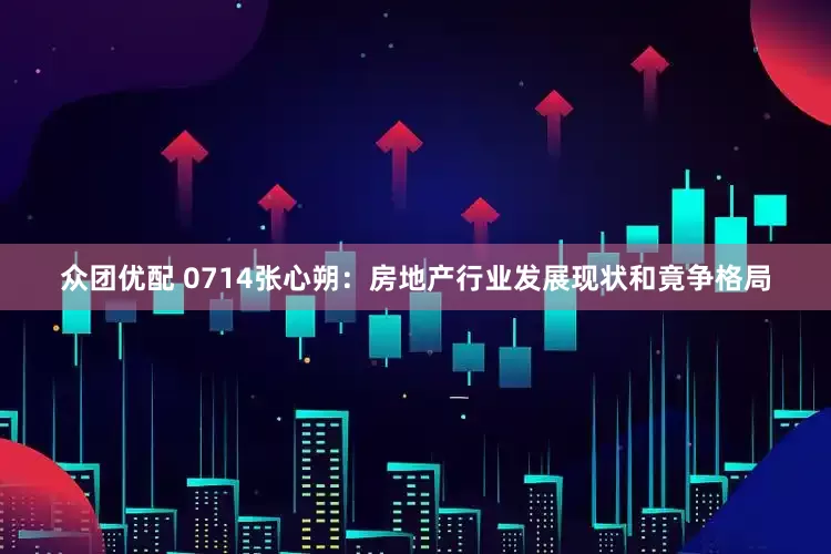 众团优配 0714张心朔：房地产行业发展现状和竟争格局