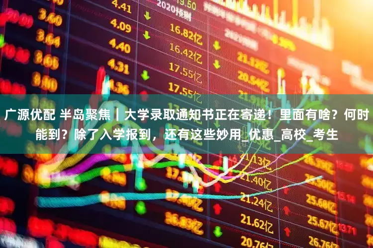 广源优配 半岛聚焦｜大学录取通知书正在寄递！里面有啥？何时能到？除了入学报到，还有这些妙用_优惠_高校_考生