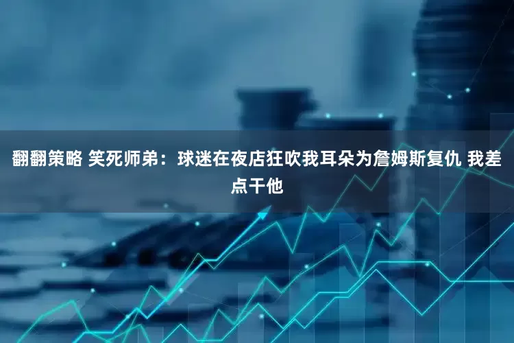 翻翻策略 笑死师弟：球迷在夜店狂吹我耳朵为詹姆斯复仇 我差点干他