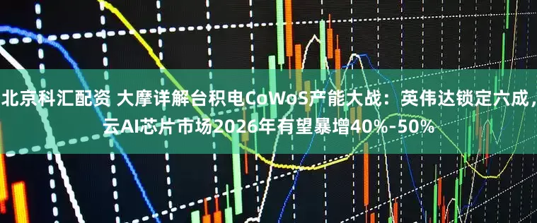 北京科汇配资 大摩详解台积电CoWoS产能大战：英伟达锁定六成，云AI芯片市场2026年有望暴增40%-50%