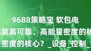 9688策略宝 软包电池：如何炼就高可靠、高能量密度的核心？_设备_控制_制造