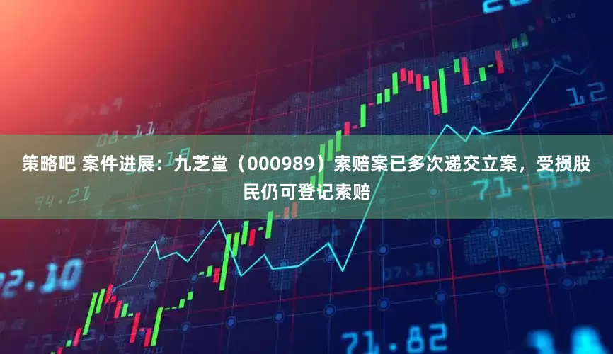 策略吧 案件进展：九芝堂（000989）索赔案已多次递交立案，受损股民仍可登记索赔