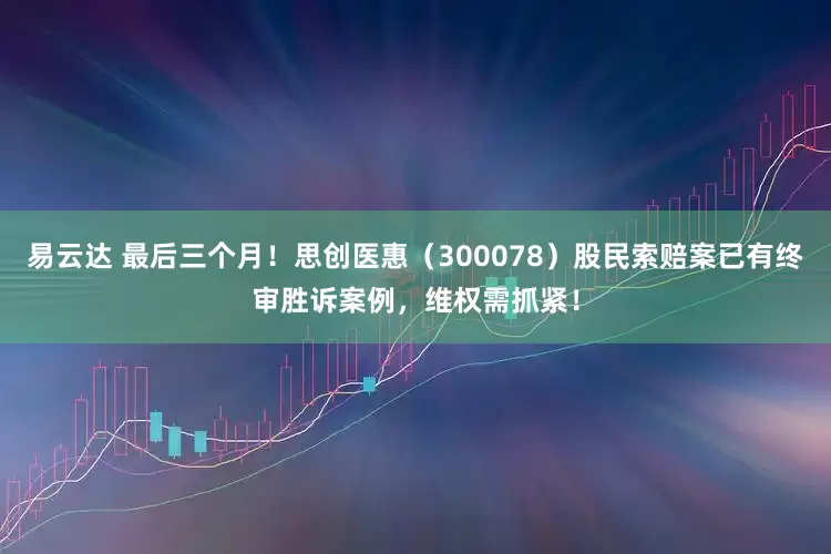 易云达 最后三个月！思创医惠（300078）股民索赔案已有终审胜诉案例，维权需抓紧！