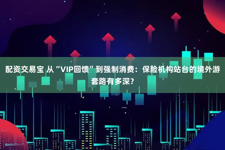 配资交易宝 从“VIP回馈”到强制消费：保险机构站台的境外游套路有多深？