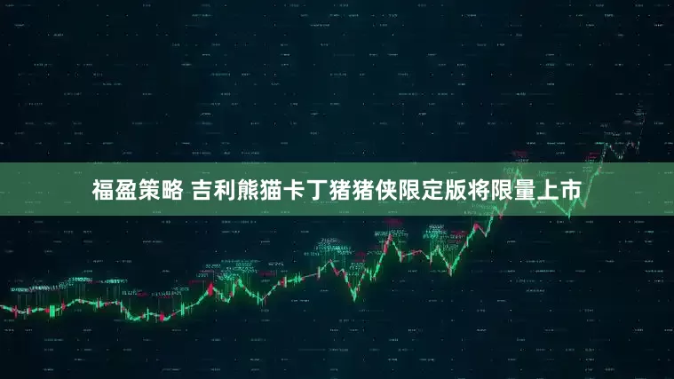 福盈策略 吉利熊猫卡丁猪猪侠限定版将限量上市