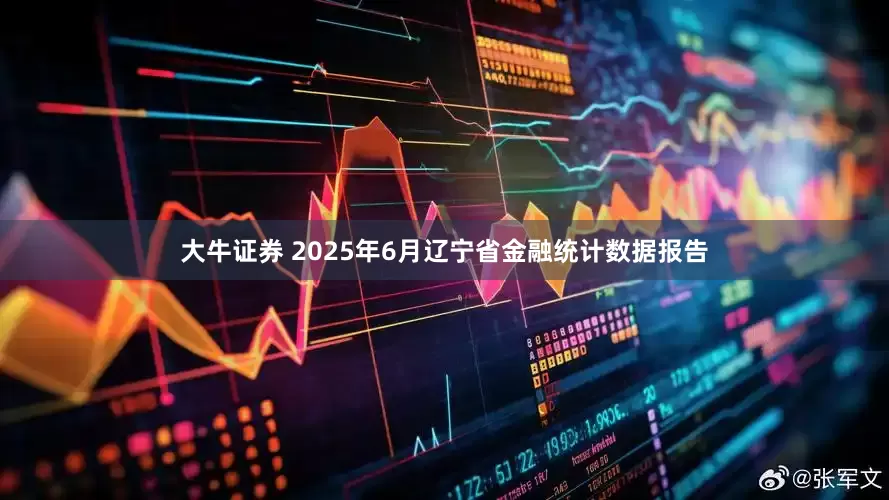 大牛证券 2025年6月辽宁省金融统计数据报告