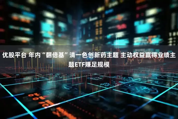 优股平台 年内“翻倍基”清一色创新药主题 主动权益赢得业绩主题ETF赚足规模
