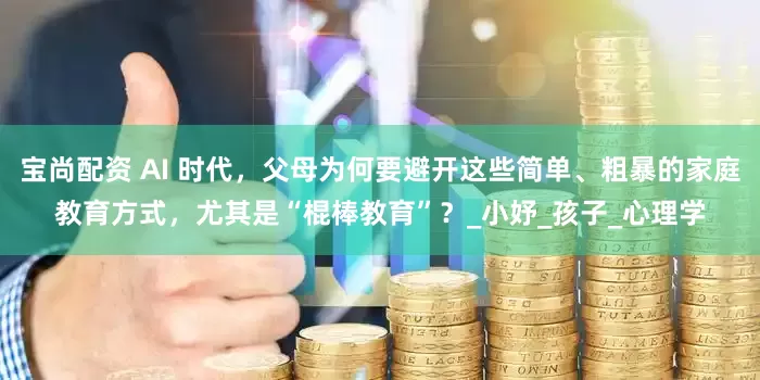 宝尚配资 AI 时代，父母为何要避开这些简单、粗暴的家庭教育方式，尤其是“棍棒教育”？_小妤_孩子_心理学